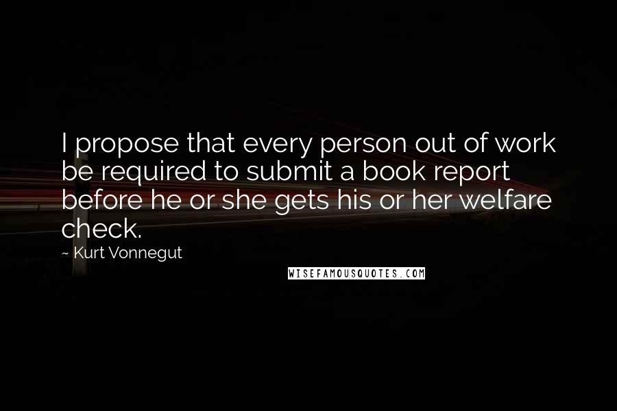 Kurt Vonnegut Quotes: I propose that every person out of work be required to submit a book report before he or she gets his or her welfare check.