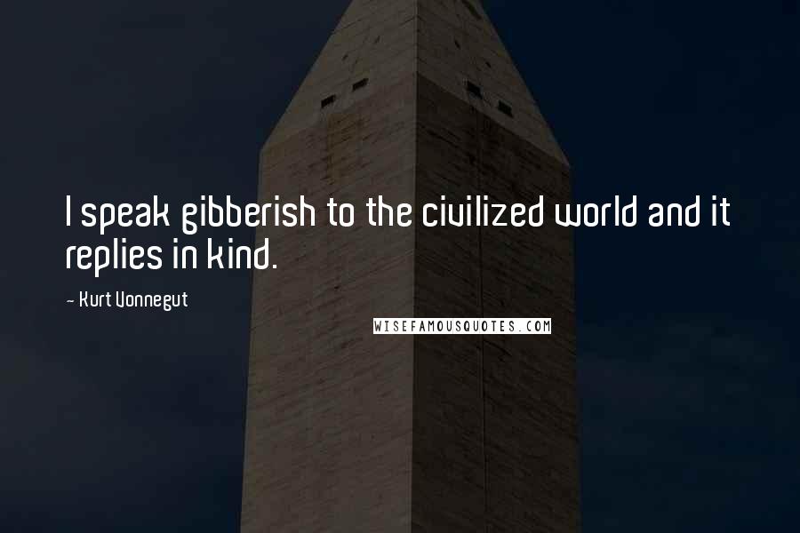 Kurt Vonnegut Quotes: I speak gibberish to the civilized world and it replies in kind.