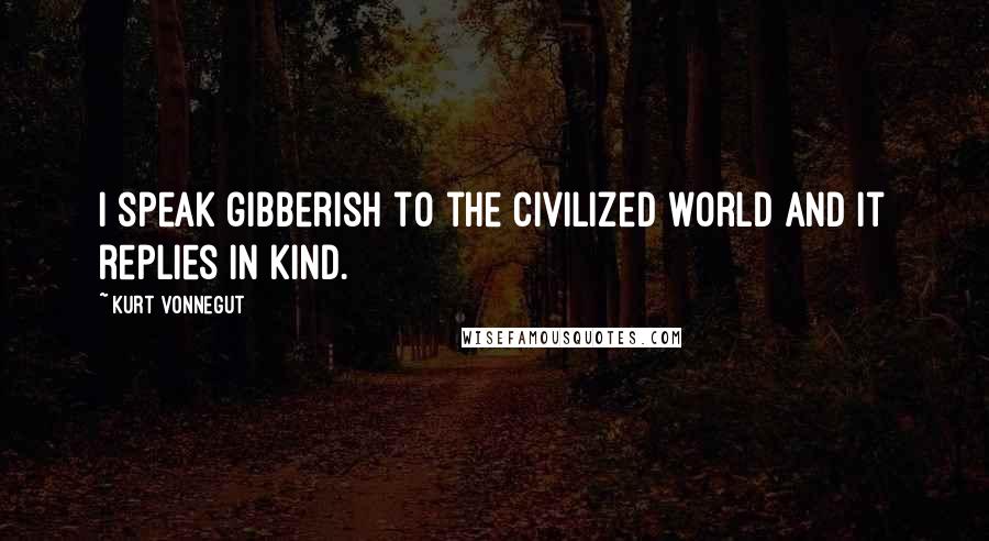 Kurt Vonnegut Quotes: I speak gibberish to the civilized world and it replies in kind.