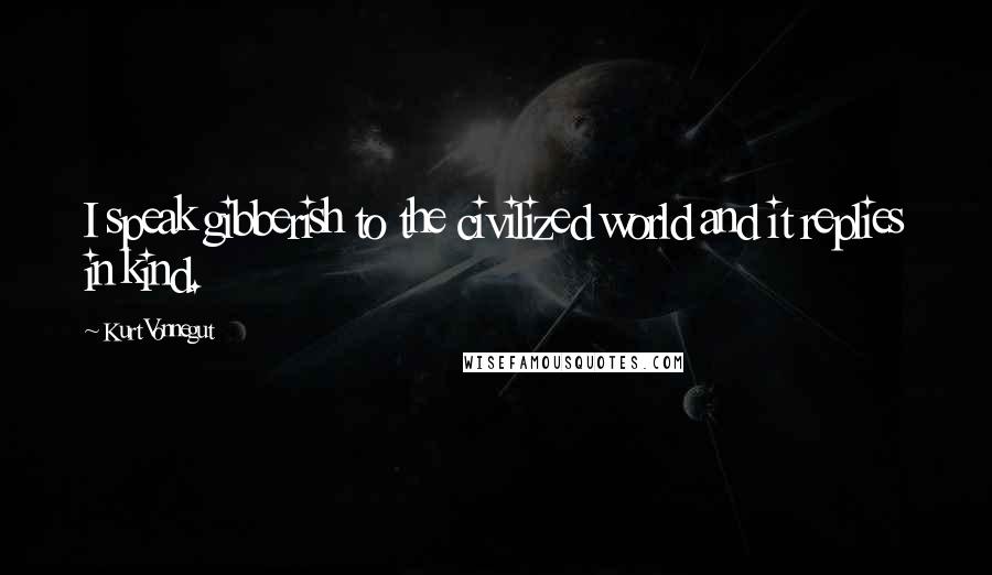 Kurt Vonnegut Quotes: I speak gibberish to the civilized world and it replies in kind.