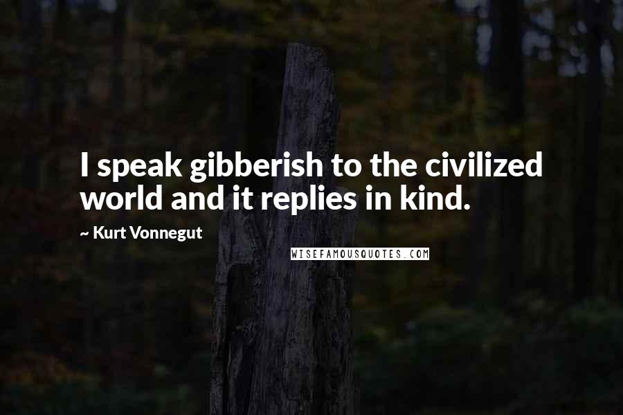 Kurt Vonnegut Quotes: I speak gibberish to the civilized world and it replies in kind.