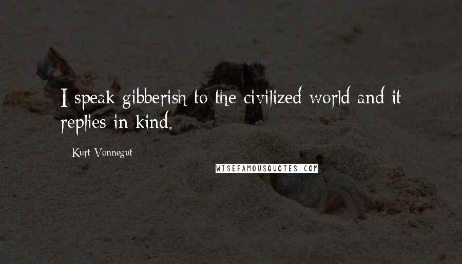 Kurt Vonnegut Quotes: I speak gibberish to the civilized world and it replies in kind.
