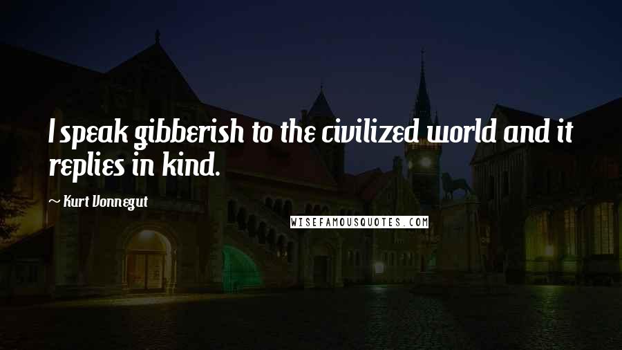Kurt Vonnegut Quotes: I speak gibberish to the civilized world and it replies in kind.