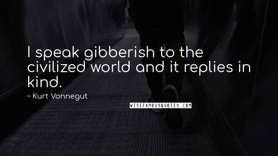 Kurt Vonnegut Quotes: I speak gibberish to the civilized world and it replies in kind.