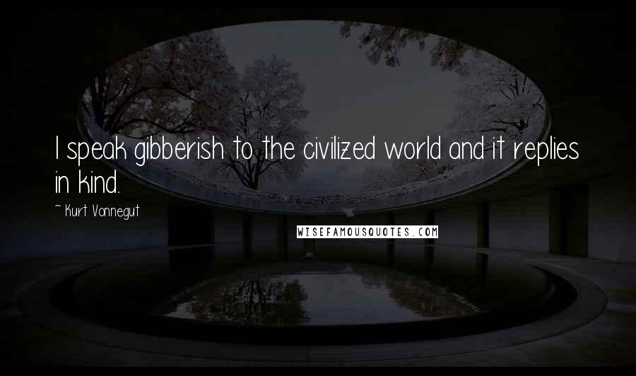 Kurt Vonnegut Quotes: I speak gibberish to the civilized world and it replies in kind.