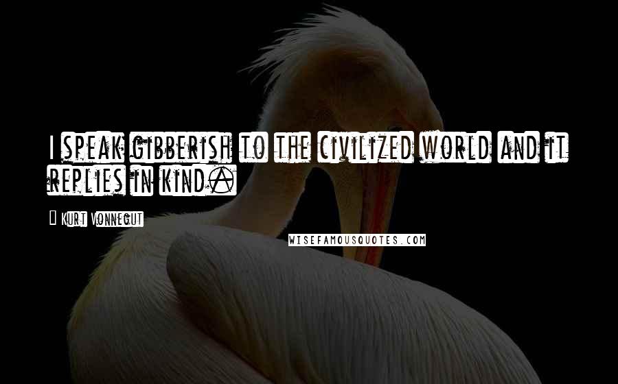 Kurt Vonnegut Quotes: I speak gibberish to the civilized world and it replies in kind.