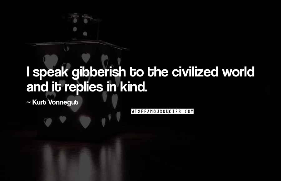 Kurt Vonnegut Quotes: I speak gibberish to the civilized world and it replies in kind.