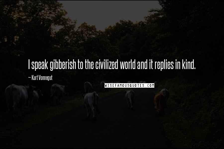Kurt Vonnegut Quotes: I speak gibberish to the civilized world and it replies in kind.