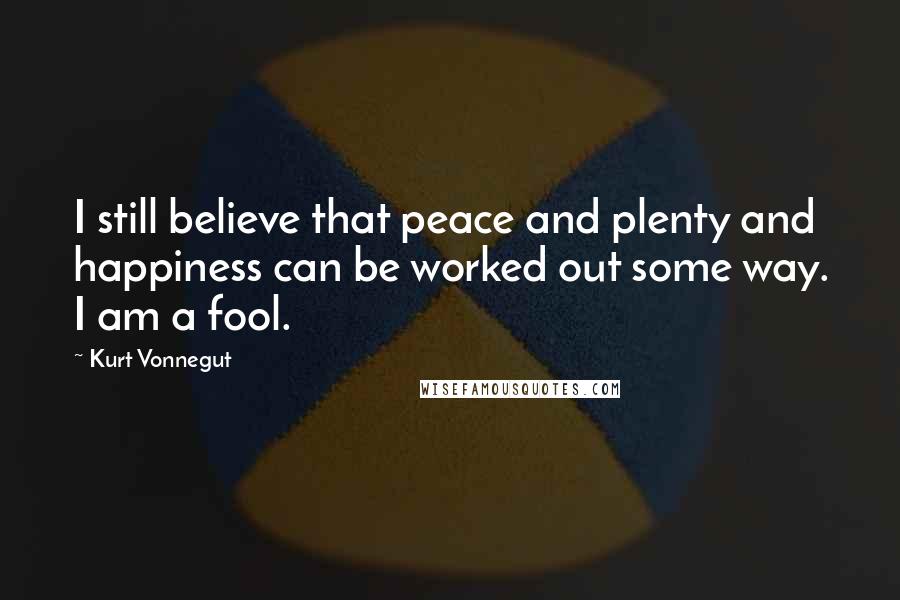 Kurt Vonnegut Quotes: I still believe that peace and plenty and happiness can be worked out some way. I am a fool.