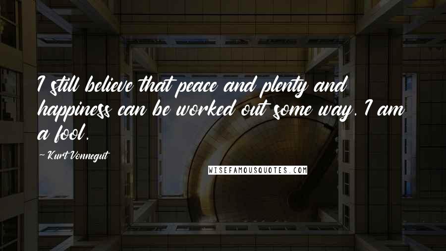 Kurt Vonnegut Quotes: I still believe that peace and plenty and happiness can be worked out some way. I am a fool.