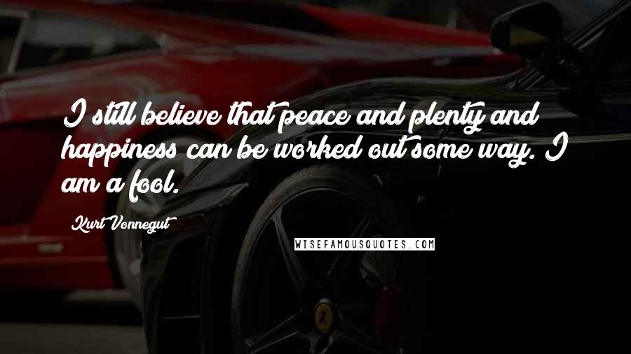 Kurt Vonnegut Quotes: I still believe that peace and plenty and happiness can be worked out some way. I am a fool.