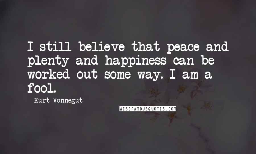 Kurt Vonnegut Quotes: I still believe that peace and plenty and happiness can be worked out some way. I am a fool.