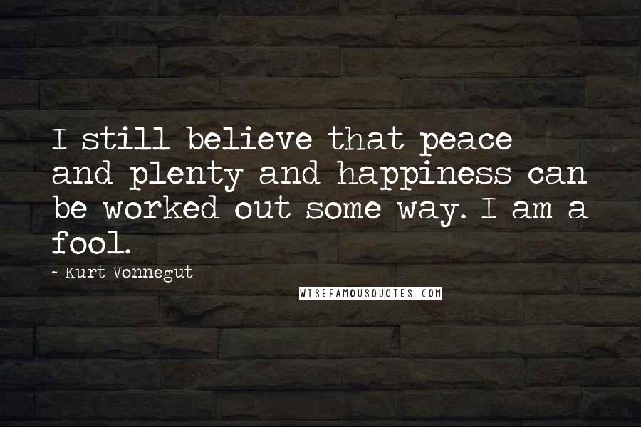 Kurt Vonnegut Quotes: I still believe that peace and plenty and happiness can be worked out some way. I am a fool.