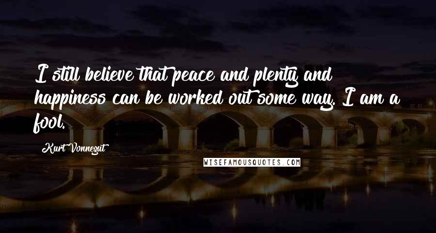 Kurt Vonnegut Quotes: I still believe that peace and plenty and happiness can be worked out some way. I am a fool.