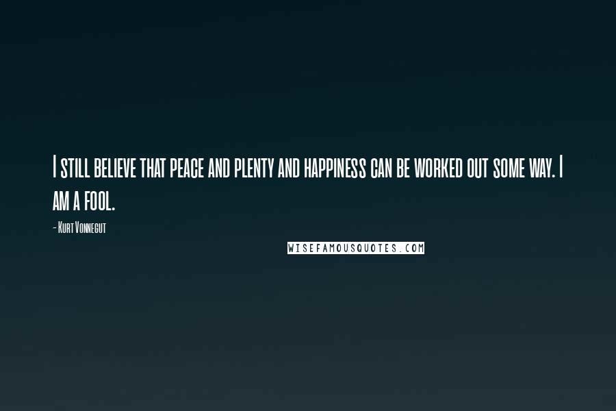 Kurt Vonnegut Quotes: I still believe that peace and plenty and happiness can be worked out some way. I am a fool.