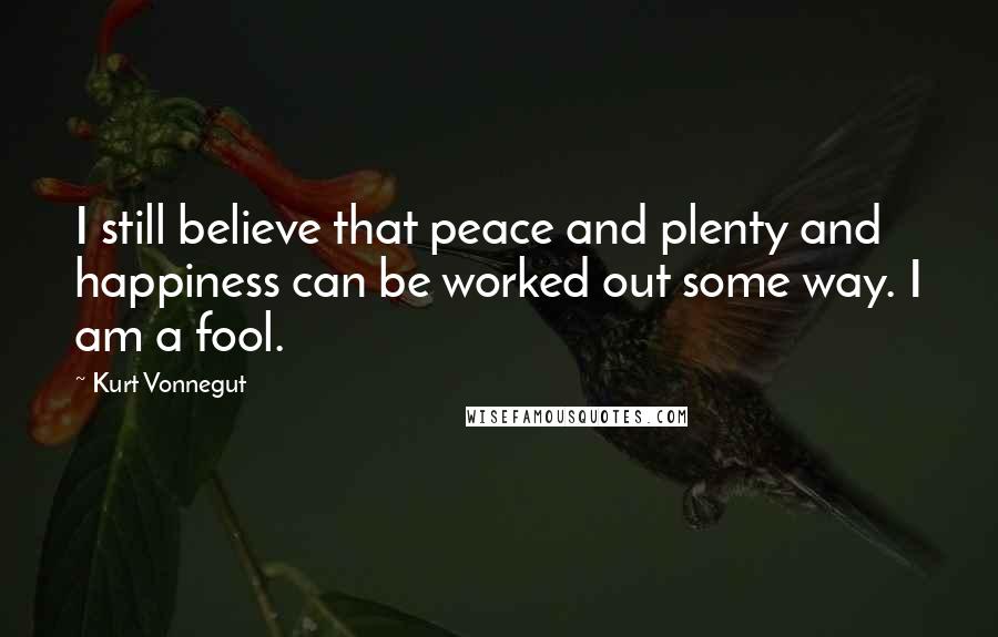 Kurt Vonnegut Quotes: I still believe that peace and plenty and happiness can be worked out some way. I am a fool.