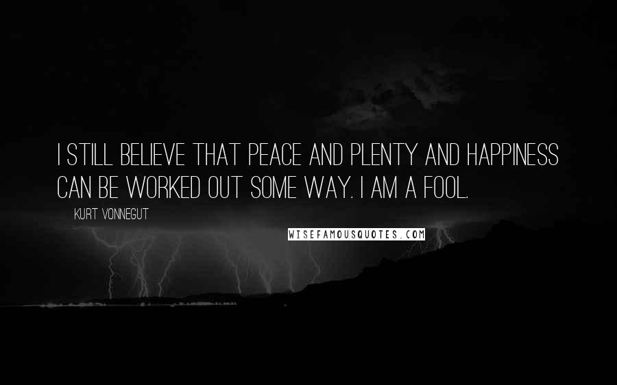 Kurt Vonnegut Quotes: I still believe that peace and plenty and happiness can be worked out some way. I am a fool.