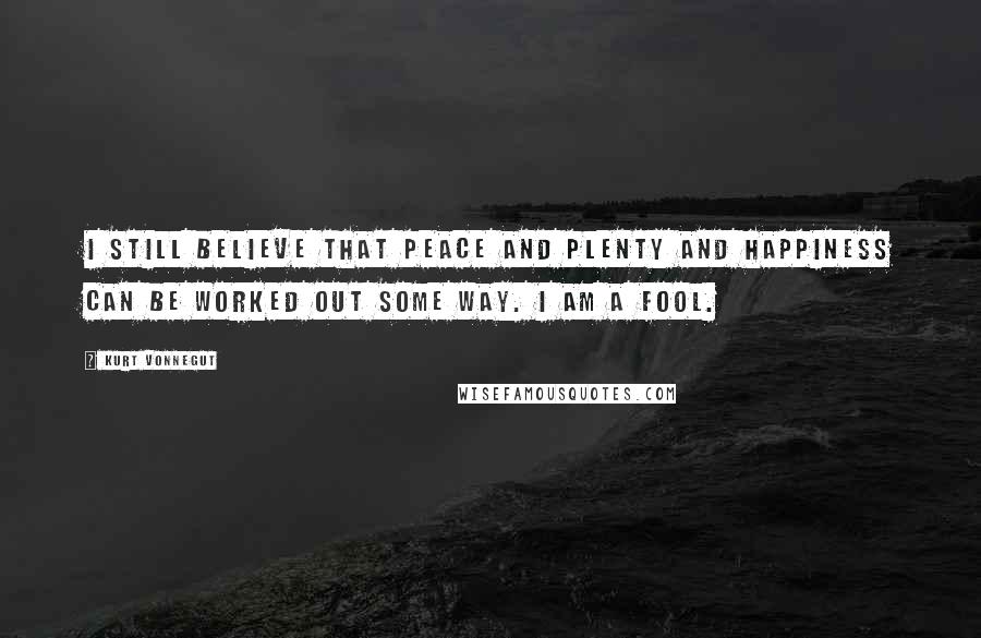 Kurt Vonnegut Quotes: I still believe that peace and plenty and happiness can be worked out some way. I am a fool.