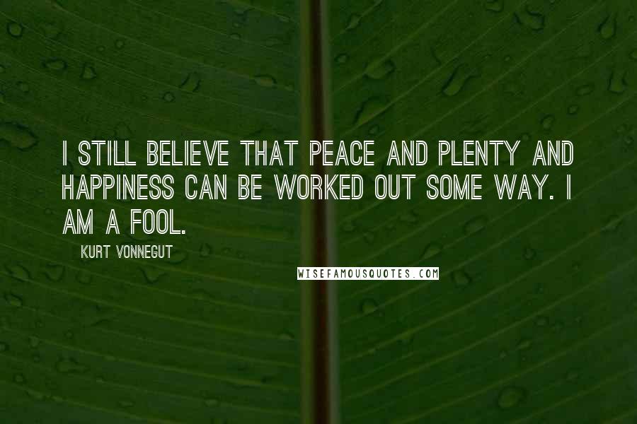 Kurt Vonnegut Quotes: I still believe that peace and plenty and happiness can be worked out some way. I am a fool.