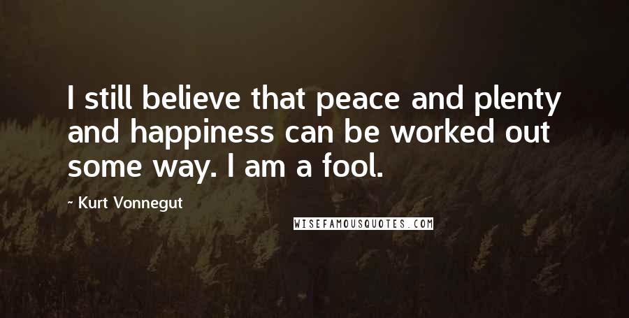 Kurt Vonnegut Quotes: I still believe that peace and plenty and happiness can be worked out some way. I am a fool.