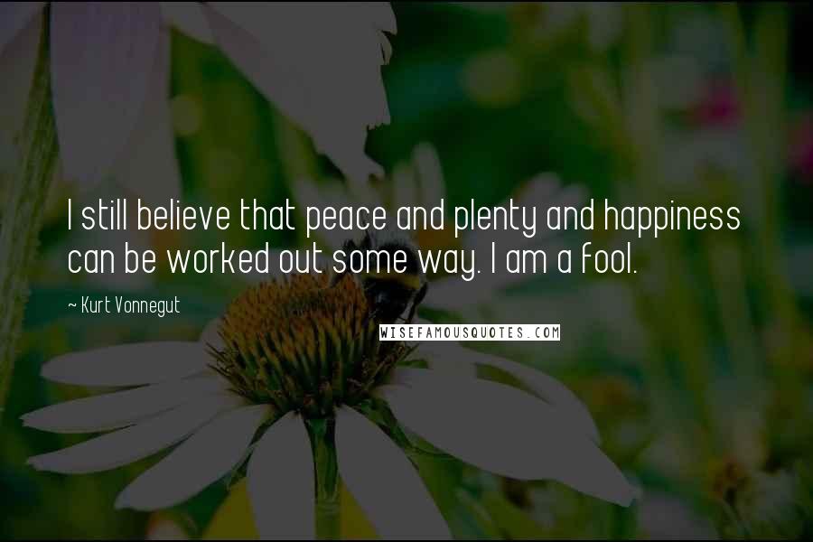 Kurt Vonnegut Quotes: I still believe that peace and plenty and happiness can be worked out some way. I am a fool.