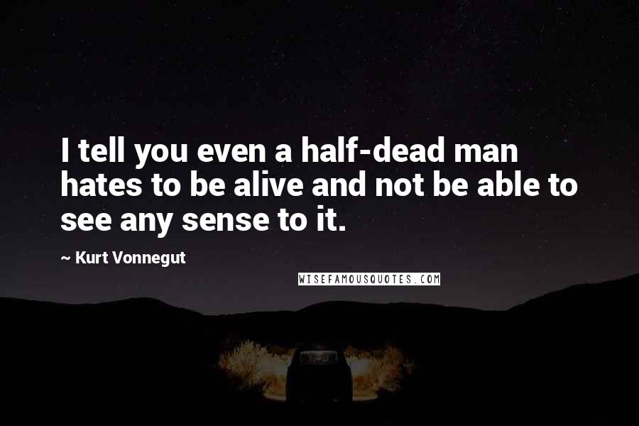 Kurt Vonnegut Quotes: I tell you even a half-dead man hates to be alive and not be able to see any sense to it.