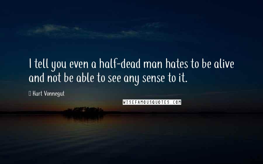 Kurt Vonnegut Quotes: I tell you even a half-dead man hates to be alive and not be able to see any sense to it.