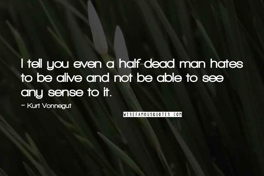 Kurt Vonnegut Quotes: I tell you even a half-dead man hates to be alive and not be able to see any sense to it.