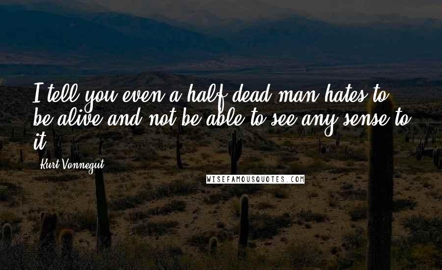 Kurt Vonnegut Quotes: I tell you even a half-dead man hates to be alive and not be able to see any sense to it.