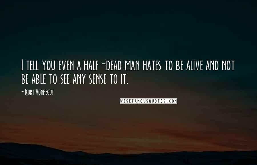 Kurt Vonnegut Quotes: I tell you even a half-dead man hates to be alive and not be able to see any sense to it.