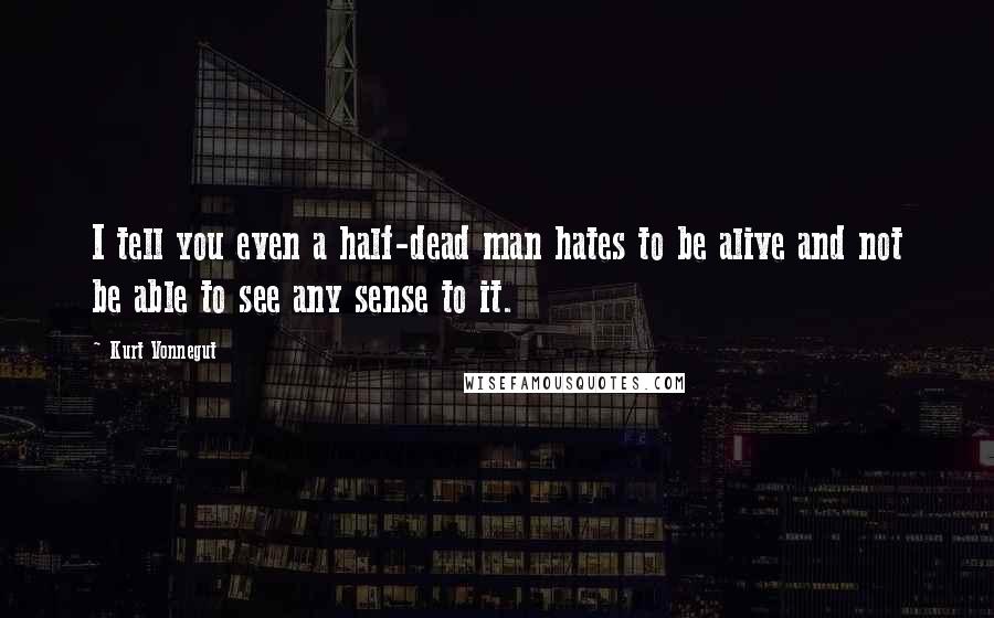 Kurt Vonnegut Quotes: I tell you even a half-dead man hates to be alive and not be able to see any sense to it.