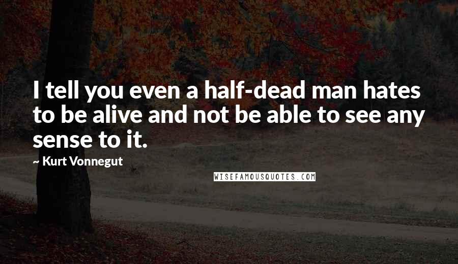 Kurt Vonnegut Quotes: I tell you even a half-dead man hates to be alive and not be able to see any sense to it.