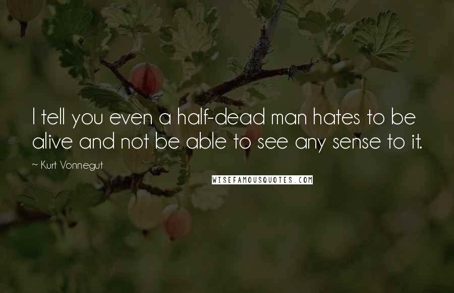 Kurt Vonnegut Quotes: I tell you even a half-dead man hates to be alive and not be able to see any sense to it.