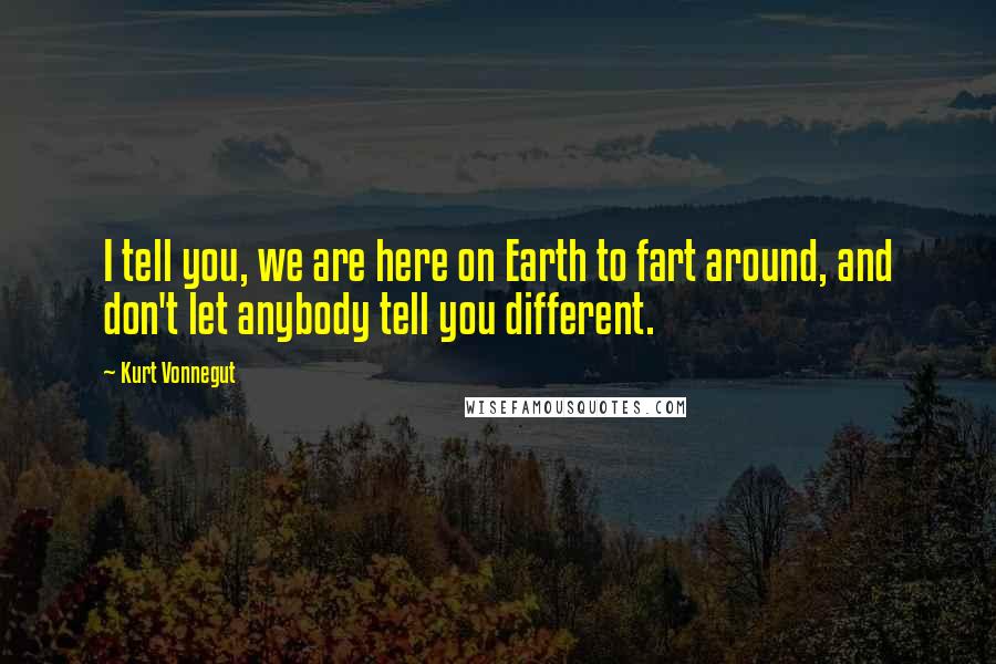 Kurt Vonnegut Quotes: I tell you, we are here on Earth to fart around, and don't let anybody tell you different.