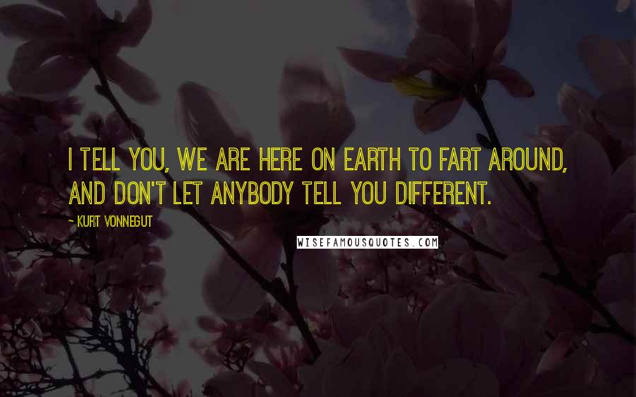 Kurt Vonnegut Quotes: I tell you, we are here on Earth to fart around, and don't let anybody tell you different.