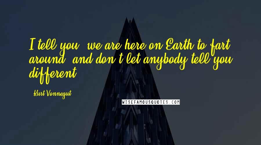 Kurt Vonnegut Quotes: I tell you, we are here on Earth to fart around, and don't let anybody tell you different.