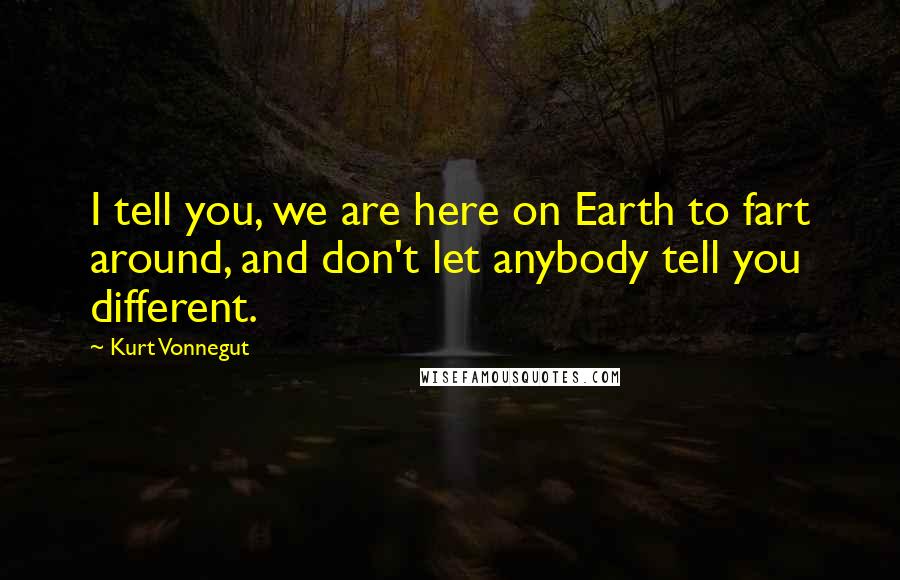Kurt Vonnegut Quotes: I tell you, we are here on Earth to fart around, and don't let anybody tell you different.