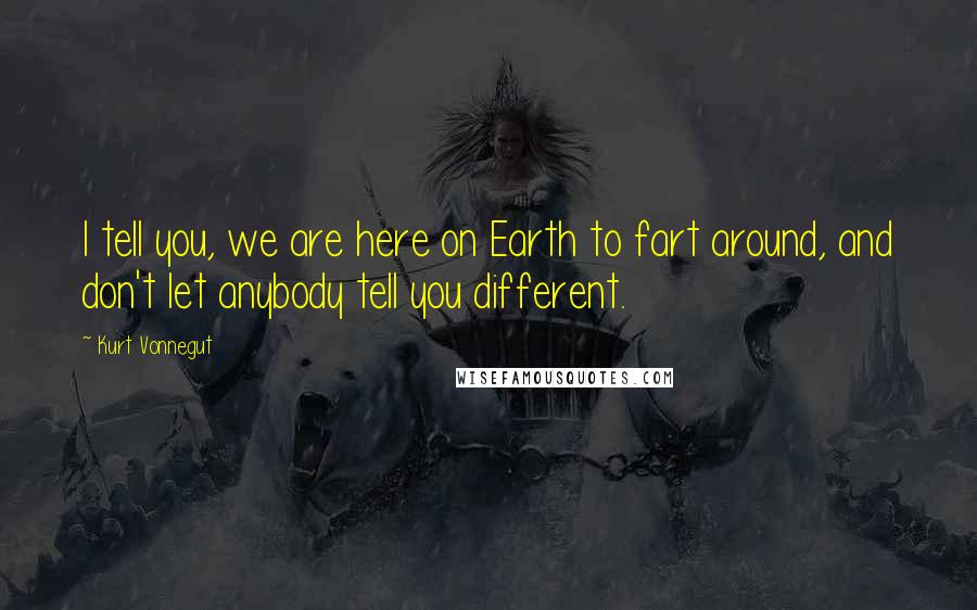 Kurt Vonnegut Quotes: I tell you, we are here on Earth to fart around, and don't let anybody tell you different.
