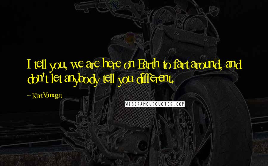 Kurt Vonnegut Quotes: I tell you, we are here on Earth to fart around, and don't let anybody tell you different.