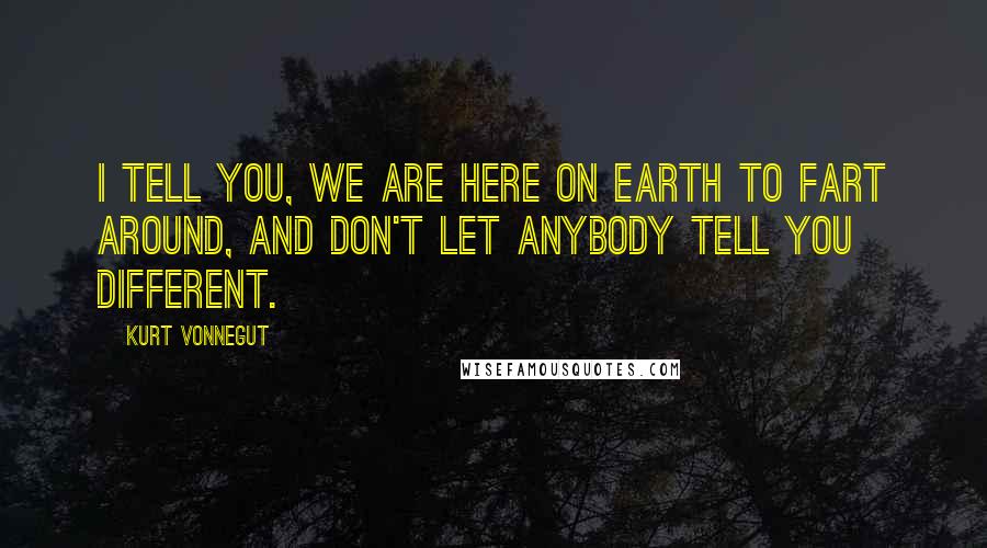 Kurt Vonnegut Quotes: I tell you, we are here on Earth to fart around, and don't let anybody tell you different.