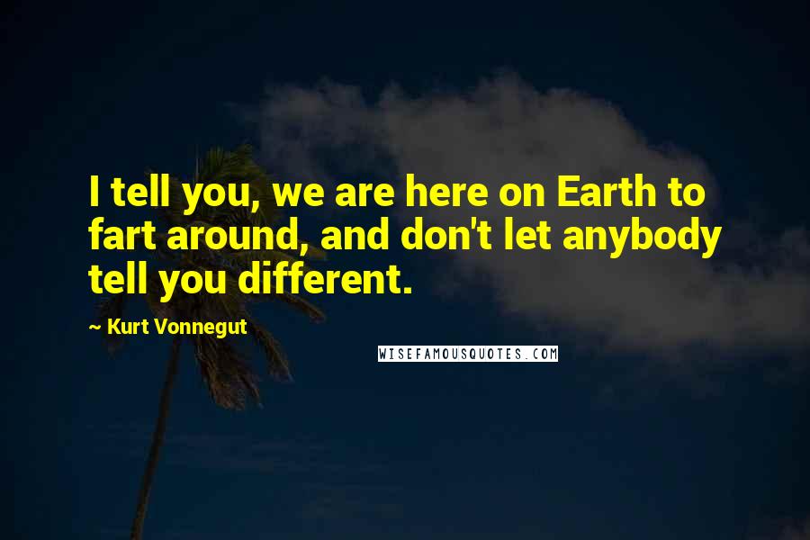 Kurt Vonnegut Quotes: I tell you, we are here on Earth to fart around, and don't let anybody tell you different.