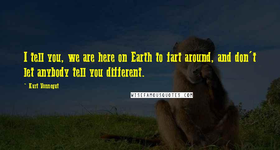 Kurt Vonnegut Quotes: I tell you, we are here on Earth to fart around, and don't let anybody tell you different.