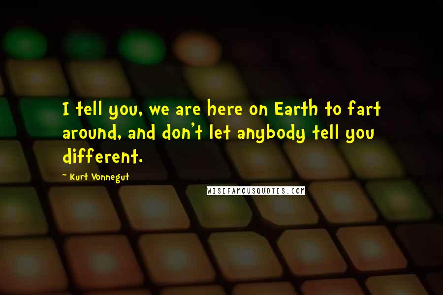 Kurt Vonnegut Quotes: I tell you, we are here on Earth to fart around, and don't let anybody tell you different.