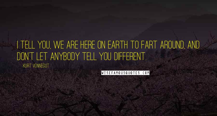 Kurt Vonnegut Quotes: I tell you, we are here on Earth to fart around, and don't let anybody tell you different.