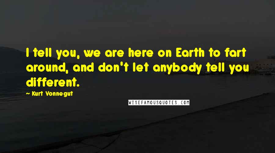 Kurt Vonnegut Quotes: I tell you, we are here on Earth to fart around, and don't let anybody tell you different.