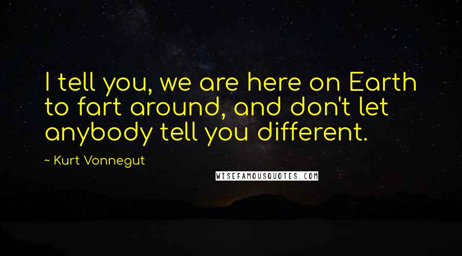 Kurt Vonnegut Quotes: I tell you, we are here on Earth to fart around, and don't let anybody tell you different.