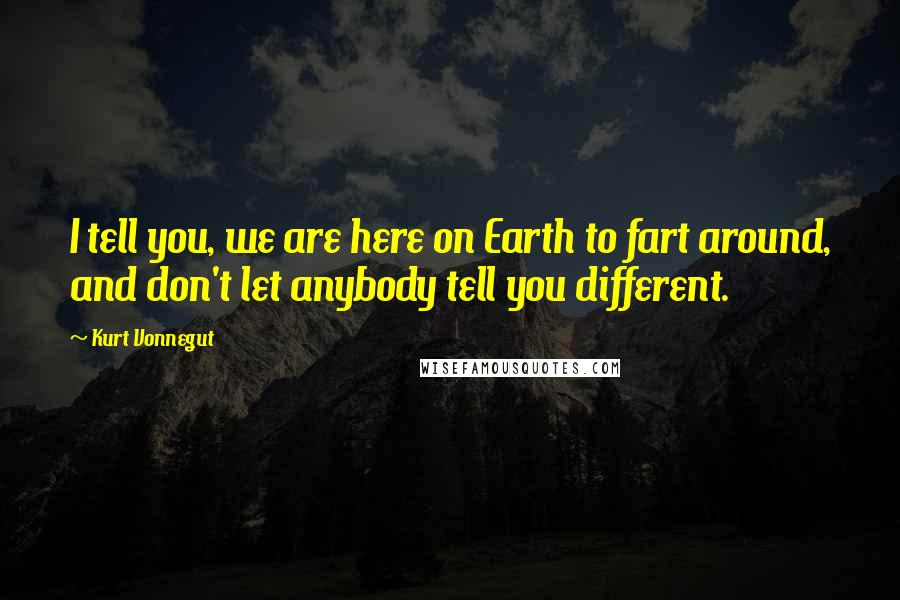 Kurt Vonnegut Quotes: I tell you, we are here on Earth to fart around, and don't let anybody tell you different.