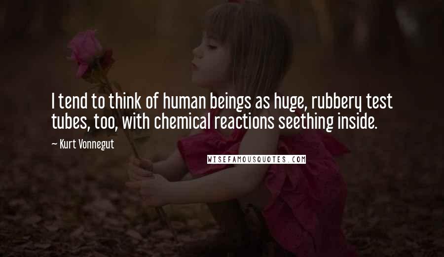 Kurt Vonnegut Quotes: I tend to think of human beings as huge, rubbery test tubes, too, with chemical reactions seething inside.