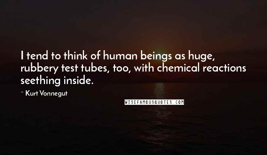 Kurt Vonnegut Quotes: I tend to think of human beings as huge, rubbery test tubes, too, with chemical reactions seething inside.