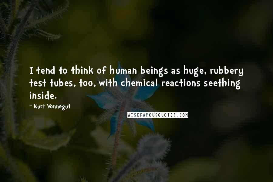 Kurt Vonnegut Quotes: I tend to think of human beings as huge, rubbery test tubes, too, with chemical reactions seething inside.